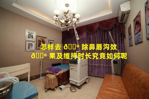 怎样去 🐺 除鼻唇沟效 🐺 果及维持时长究竟如何呢